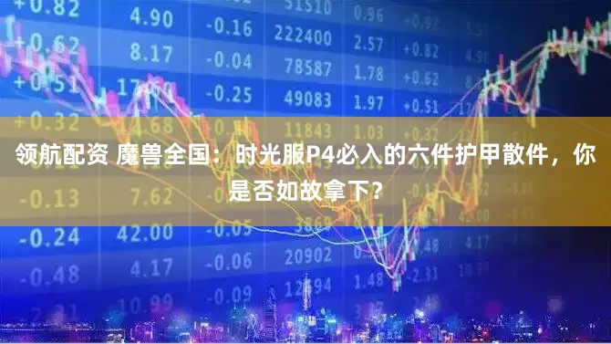 领航配资 魔兽全国：时光服P4必入的六件护甲散件，你是否如故拿下？