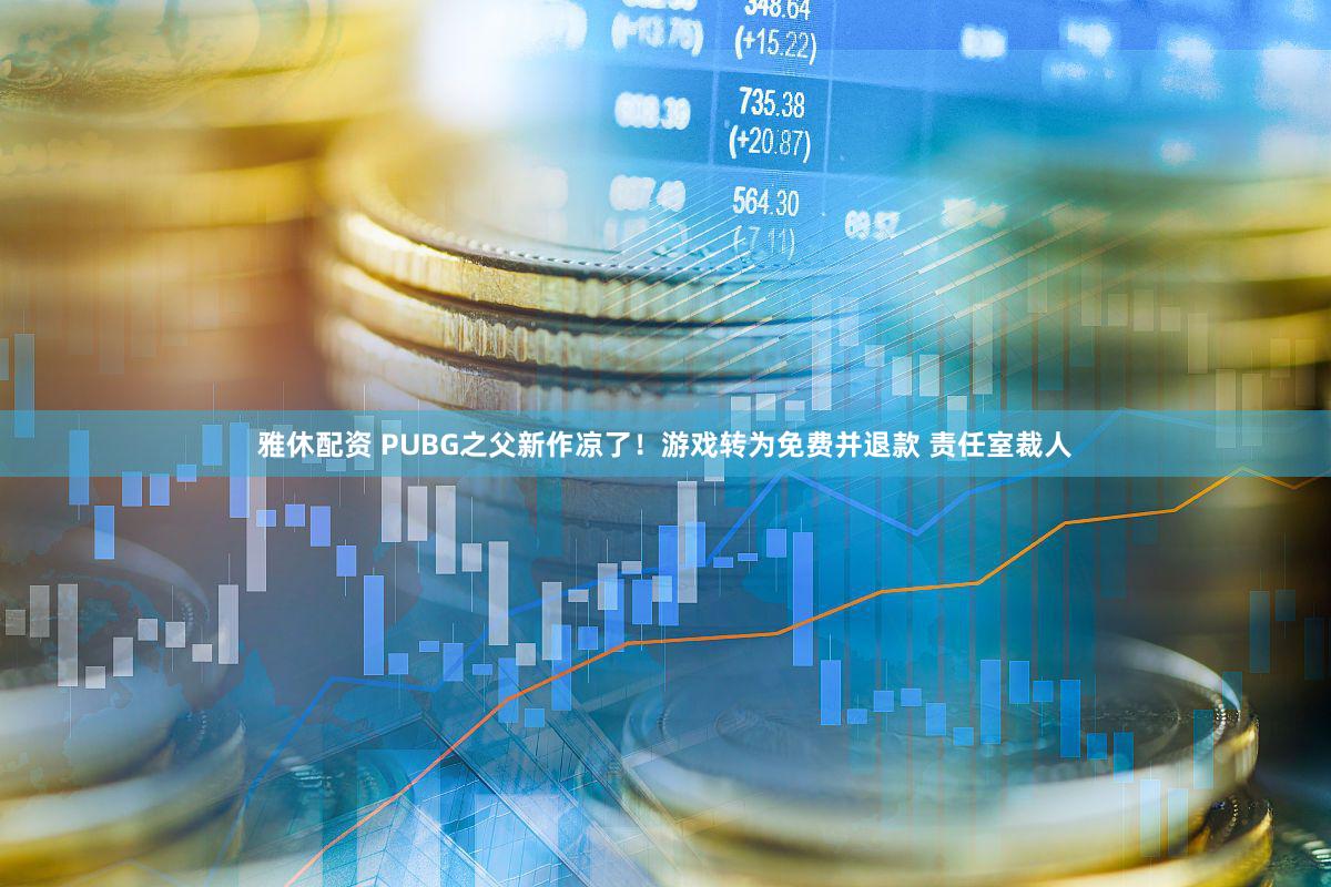 雅休配资 PUBG之父新作凉了！游戏转为免费并退款 责任室裁人