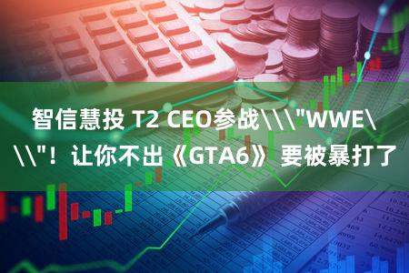 智信慧投 T2 CEO参战\＂WWE\＂！让你不出《GTA6》 要被暴打了