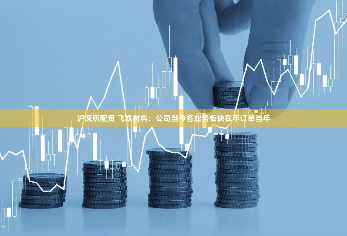 沪深所配资 飞凯材料：公司当今各业务板块在手订单当年