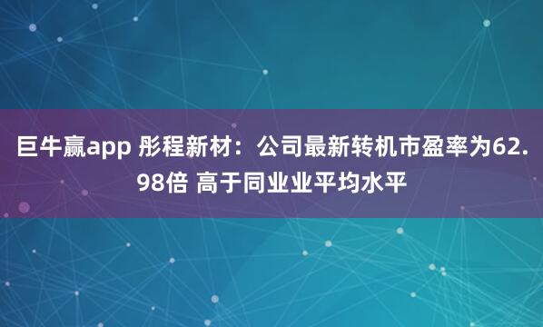巨牛赢app 彤程新材：公司最新转机市盈率为62.98倍 高于同业业平均水平