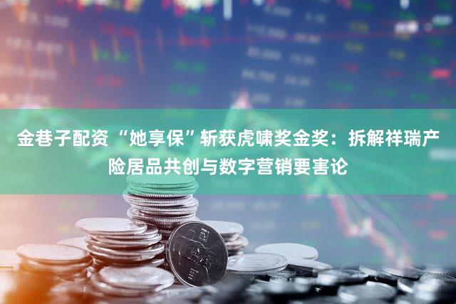 金巷子配资 “她享保”斩获虎啸奖金奖：拆解祥瑞产险居品共创与数字营销要害论