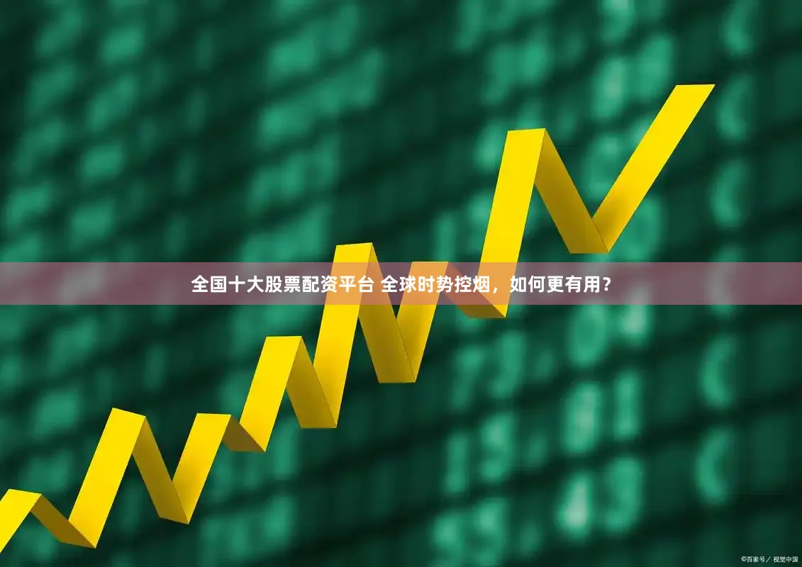 全国十大股票配资平台 全球时势控烟，如何更有用？