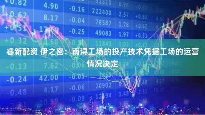 睿新配资 伊之密：南浔工场的投产技术凭据工场的运营情况决定