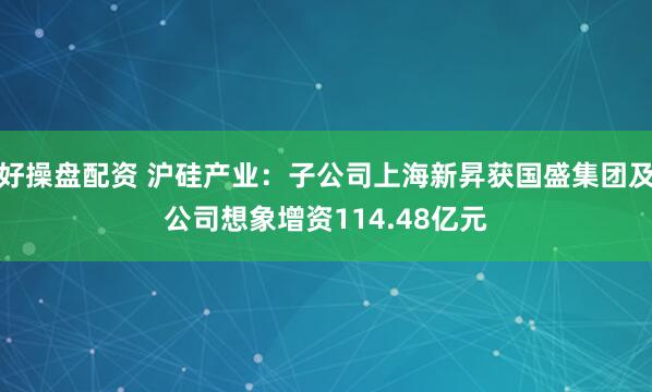 好操盘配资 沪硅产业：子公司上海新昇获国盛集团及公司想象增资114.48亿元