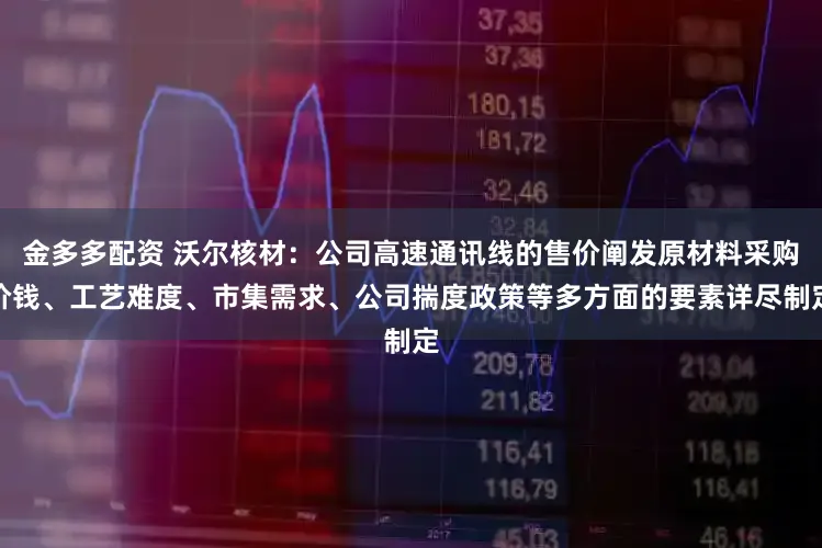 金多多配资 沃尔核材：公司高速通讯线的售价阐发原材料采购价钱、工艺难度、市集需求、公司揣度政策等多方面的要素详尽制定