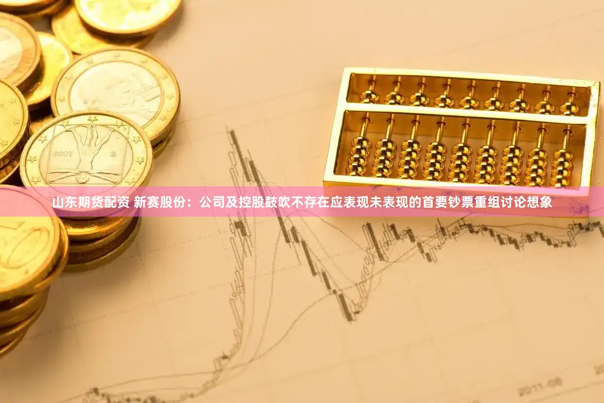 山东期货配资 新赛股份：公司及控股鼓吹不存在应表现未表现的首要钞票重组讨论想象